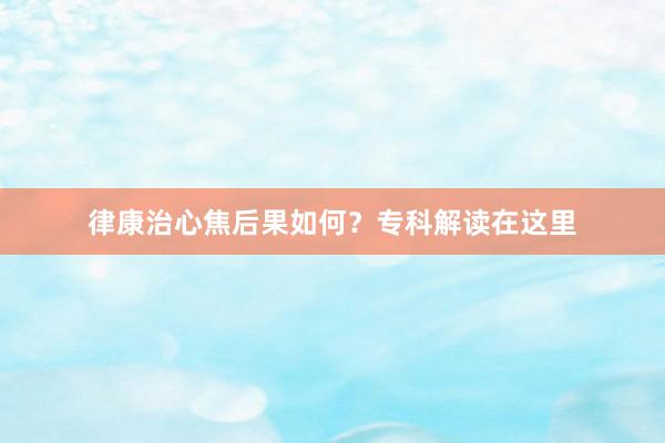 律康治心焦后果如何？专科解读在这里