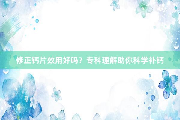 修正钙片效用好吗？专科理解助你科学补钙