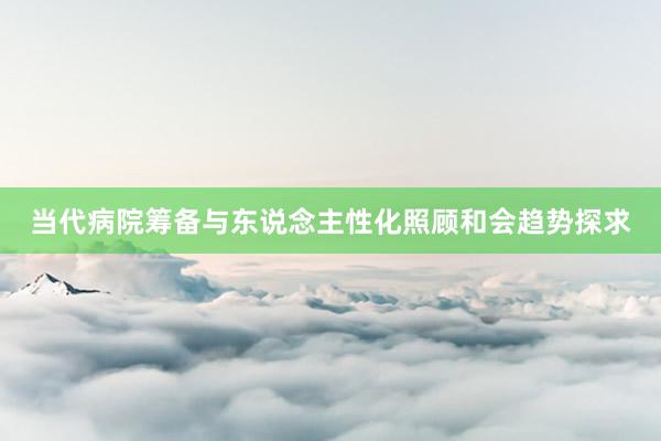 当代病院筹备与东说念主性化照顾和会趋势探求