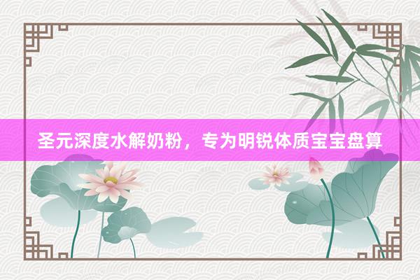 圣元深度水解奶粉，专为明锐体质宝宝盘算
