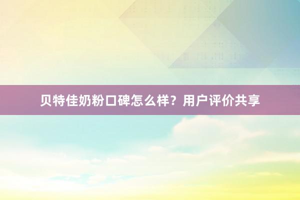 贝特佳奶粉口碑怎么样？用户评价共享