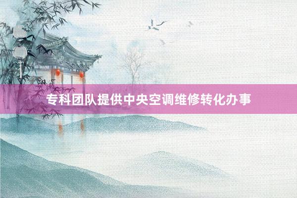 专科团队提供中央空调维修转化办事