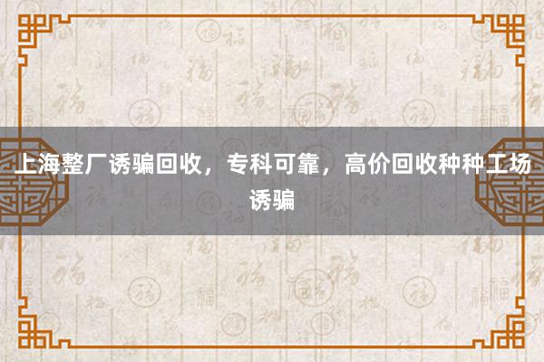 上海整厂诱骗回收，专科可靠，高价回收种种工场诱骗