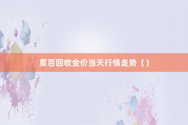 菜百回收金价当天行情走势（）