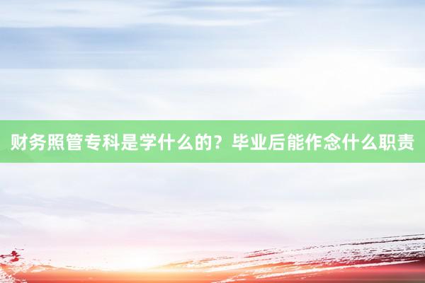 财务照管专科是学什么的？毕业后能作念什么职责