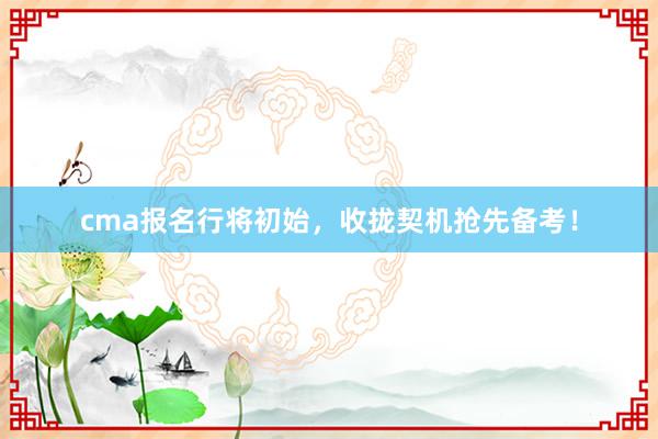 cma报名行将初始，收拢契机抢先备考！