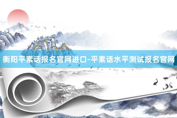 衡阳平素话报名官网进口-平素话水平测试报名官网