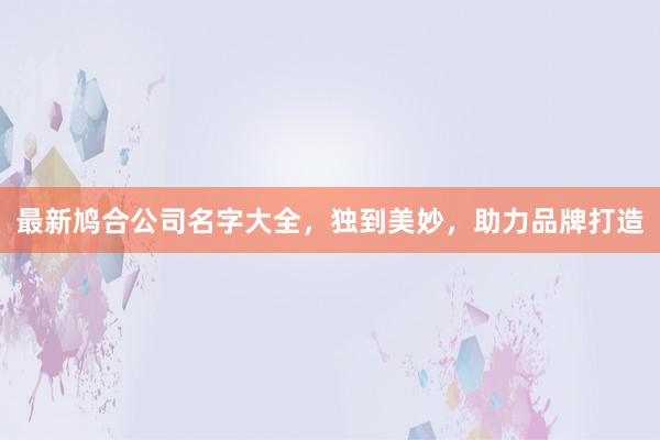 最新鸠合公司名字大全，独到美妙，助力品牌打造