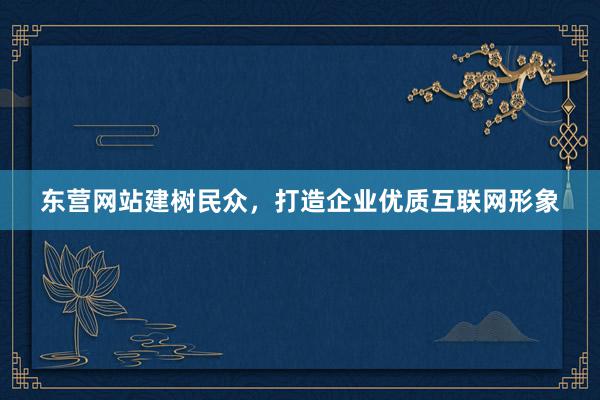 东营网站建树民众，打造企业优质互联网形象