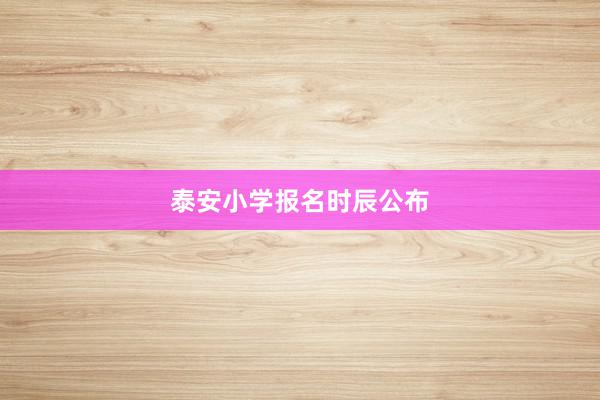 泰安小学报名时辰公布