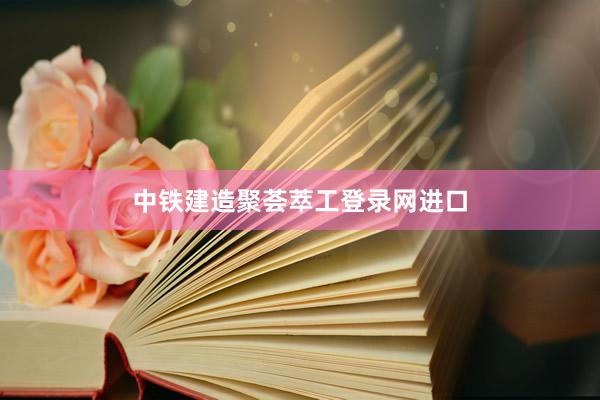 中铁建造聚荟萃工登录网进口