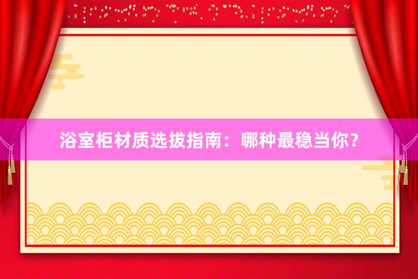 浴室柜材质选拔指南：哪种最稳当你？