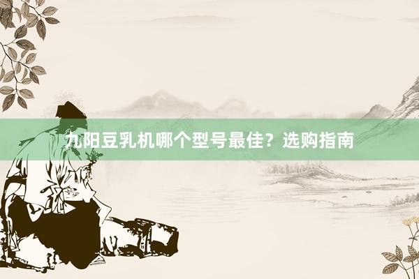 九阳豆乳机哪个型号最佳？选购指南