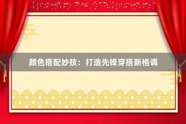 颜色搭配妙技：打造先锋穿搭新格调