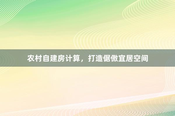 农村自建房计算，打造倨傲宜居空间